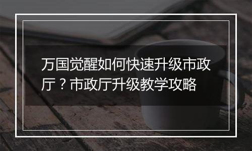 万国觉醒如何快速升级市政厅？市政厅升级教学攻略