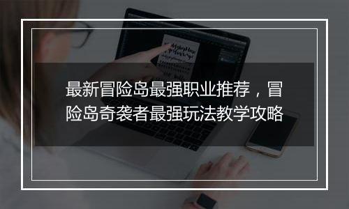 最新冒险岛最强职业推荐，冒险岛奇袭者最强玩法教学攻略