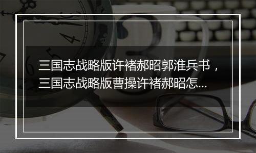 三国志战略版许褚郝昭郭淮兵书，三国志战略版曹操许褚郝昭怎么搭配战法？