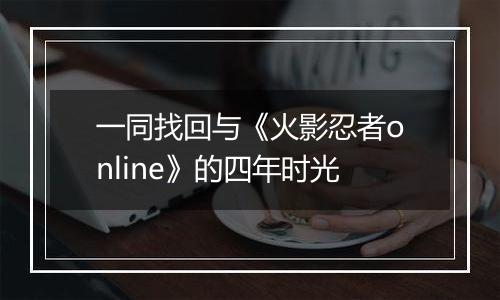 一同找回与《火影忍者online》的四年时光