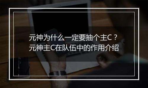 元神为什么一定要抽个主C？元神主C在队伍中的作用介绍