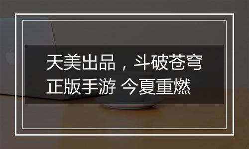天美出品，斗破苍穹正版手游 今夏重燃