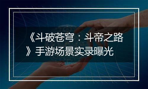 《斗破苍穹：斗帝之路》手游场景实录曝光
