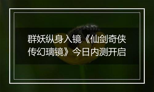 群妖纵身入镜《仙剑奇侠传幻璃镜》今日内测开启