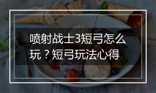 喷射战士3短弓怎么玩？短弓玩法心得