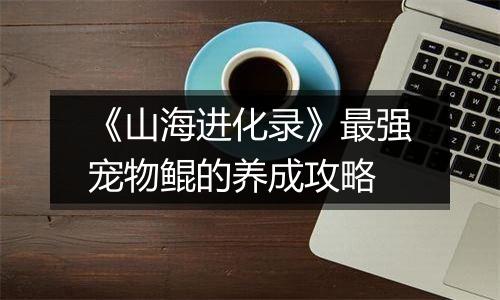 《山海进化录》最强宠物鲲的养成攻略