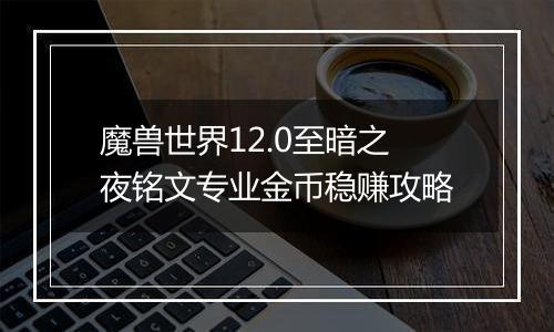 魔兽世界12.0至暗之夜铭文专业金币稳赚攻略