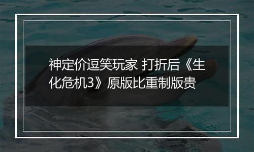 神定价逗笑玩家 打折后《生化危机3》原版比重制版贵