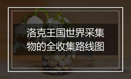 洛克王国世界采集物的全收集路线图