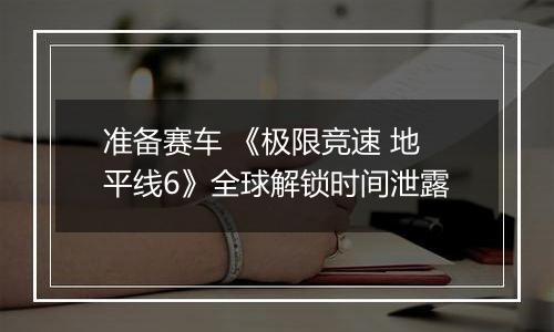 准备赛车 《极限竞速 地平线6》全球解锁时间泄露