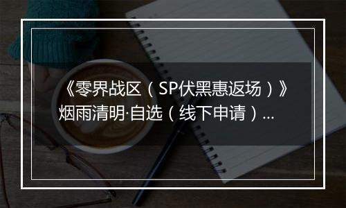 《零界战区（SP伏黑惠返场）》烟雨清明·自选（线下申请）2026-04-04-2026-04-09