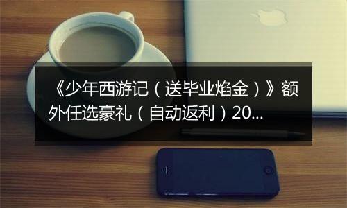 《少年西游记（送毕业焰金）》额外任选豪礼（自动返利）2026-04-10-2026-04-16