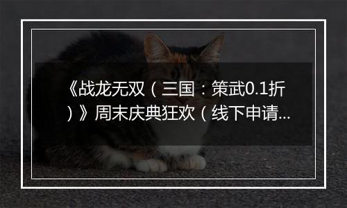 《战龙无双（三国：策武0.1折）》周末庆典狂欢（线下申请）2026-04-09-2026-04-13