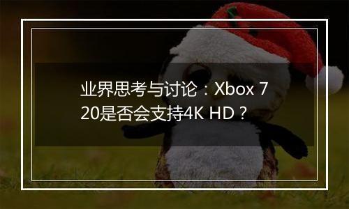 业界思考与讨论：Xbox 720是否会支持4K HD？