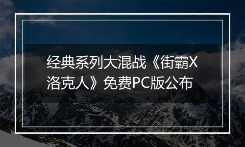 经典系列大混战《街霸X洛克人》免费PC版公布
