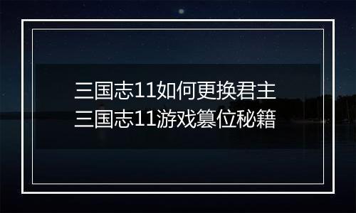 三国志11如何更换君主 三国志11游戏篡位秘籍