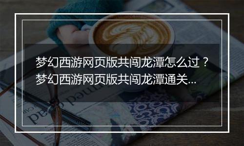梦幻西游网页版共闯龙潭怎么过？梦幻西游网页版共闯龙潭通关方法