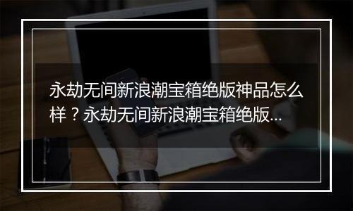 永劫无间新浪潮宝箱绝版神品怎么样？永劫无间新浪潮宝箱绝版神品介绍