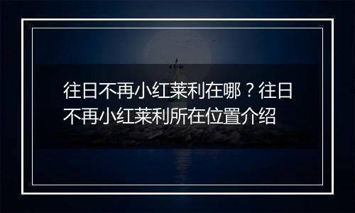 往日不再小红莱利在哪？往日不再小红莱利所在位置介绍