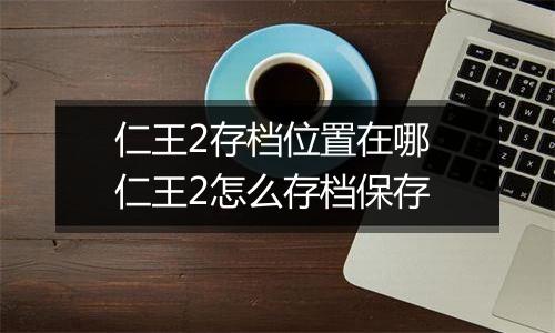 仁王2存档位置在哪 仁王2怎么存档保存