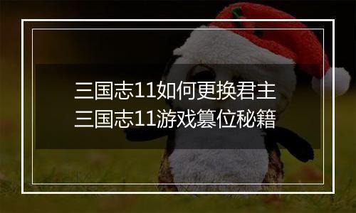 三国志11如何更换君主 三国志11游戏篡位秘籍