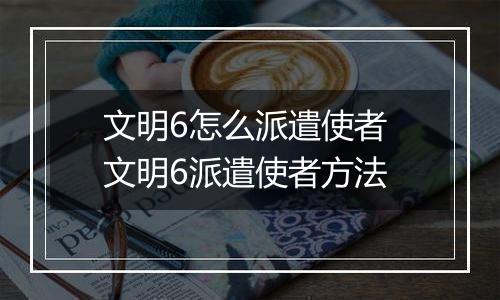 文明6怎么派遣使者 文明6派遣使者方法