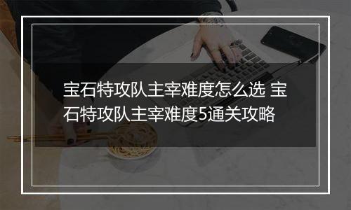 宝石特攻队主宰难度怎么选 宝石特攻队主宰难度5通关攻略