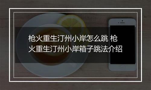 枪火重生汀州小岸怎么跳 枪火重生汀州小岸箱子跳法介绍