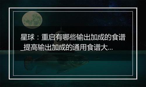 星球：重启有哪些输出加成的食谱_提高输出加成的通用食谱大全