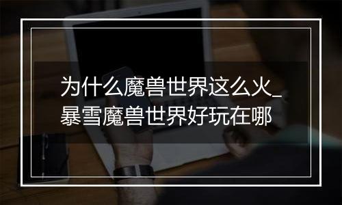 为什么魔兽世界这么火_暴雪魔兽世界好玩在哪