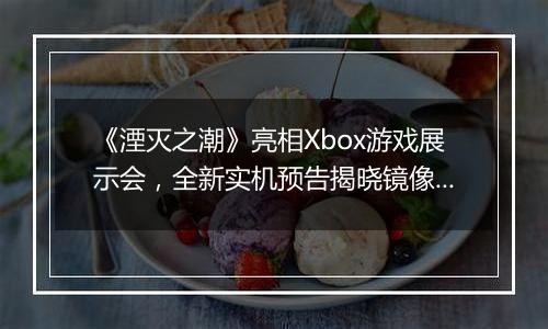 《湮灭之潮》亮相Xbox游戏展示会，全新实机预告揭晓镜像之战