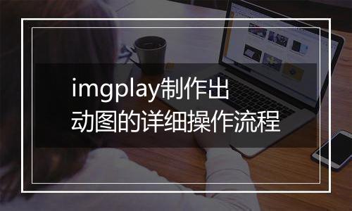 imgplay制作出动图的详细操作流程