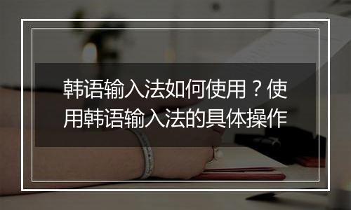 韩语输入法如何使用？使用韩语输入法的具体操作