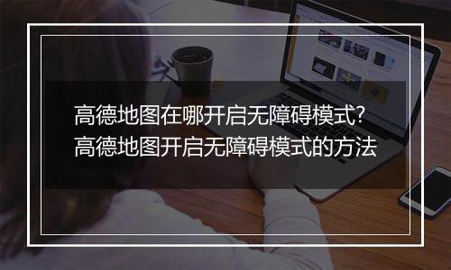 高德地图在哪开启无障碍模式?高德地图开启无障碍模式的方法