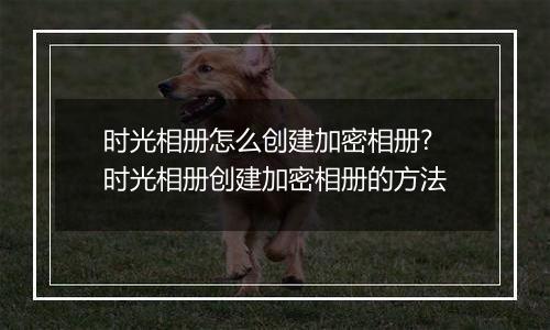 时光相册怎么创建加密相册?时光相册创建加密相册的方法