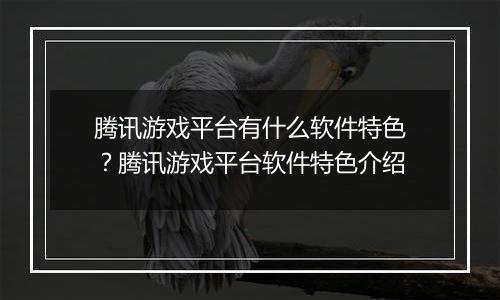 腾讯游戏平台有什么软件特色？腾讯游戏平台软件特色介绍