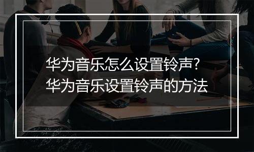 华为音乐怎么设置铃声?华为音乐设置铃声的方法