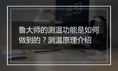鲁大师的测温功能是如何做到的？测温原理介绍