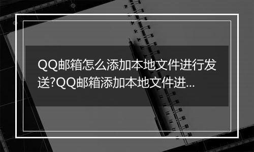 QQ邮箱怎么添加本地文件进行发送?QQ邮箱添加本地文件进行发送的方法