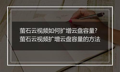 萤石云视频如何扩增云盘容量?萤石云视频扩增云盘容量的方法