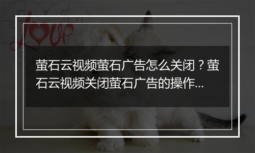 萤石云视频萤石广告怎么关闭？萤石云视频关闭萤石广告的操作方法