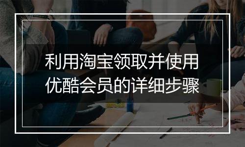 利用淘宝领取并使用优酷会员的详细步骤