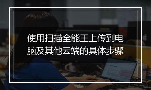 使用扫描全能王上传到电脑及其他云端的具体步骤