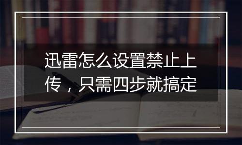 迅雷怎么设置禁止上传，只需四步就搞定