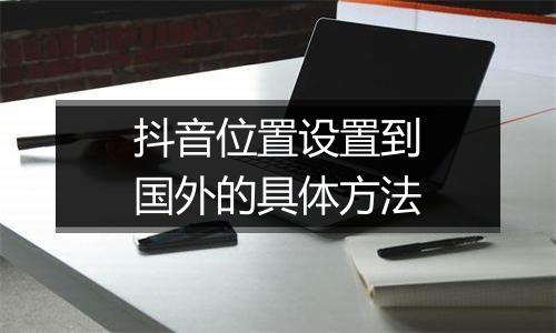 抖音位置设置到国外的具体方法