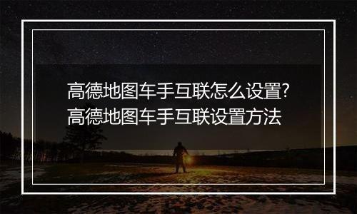 高德地图车手互联怎么设置?高德地图车手互联设置方法