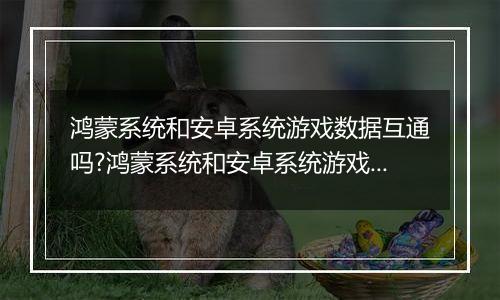 鸿蒙系统和安卓系统游戏数据互通吗?鸿蒙系统和安卓系统游戏数据讲解