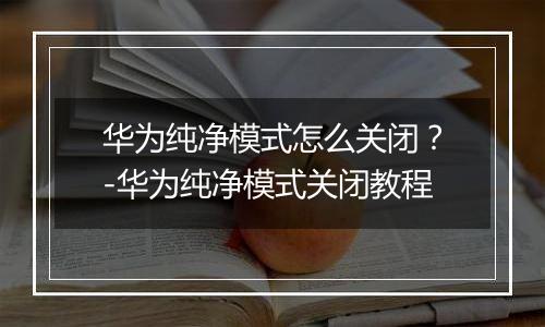 华为纯净模式怎么关闭？-华为纯净模式关闭教程