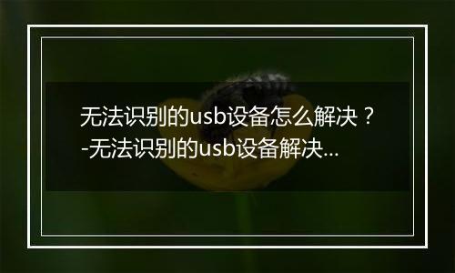 无法识别的usb设备怎么解决？-无法识别的usb设备解决方法