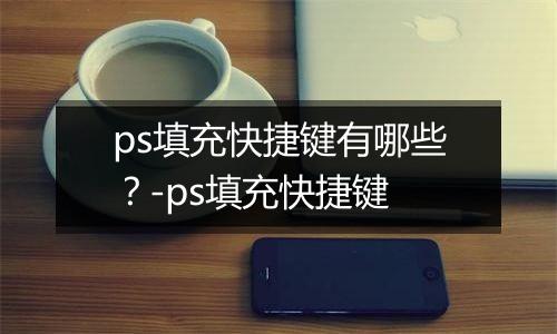 ps填充快捷键有哪些？-ps填充快捷键